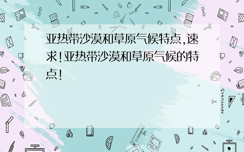 亚热带沙漠和草原气候特点,速求!亚热带沙漠和草原气候的特点!