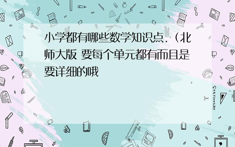 小学都有哪些数学知识点.（北师大版 要每个单元都有而且是要详细的哦