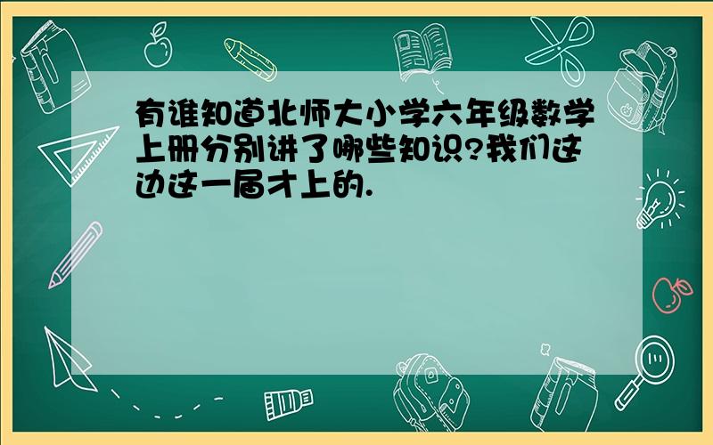 有谁知道北师大小学六年级数学上册分别讲了哪些知识?我们这边这一届才上的.