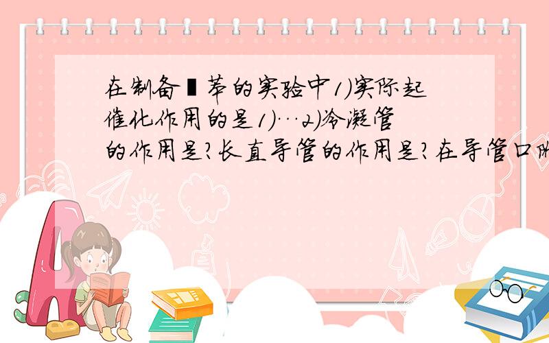 在制备溴苯的实验中1)实际起催化作用的是1)…2)冷凝管的作用是?长直导管的作用是?在导管口附近可以观察的现象是?产生该现象的原因是?3)反应完毕后,容器底部的褐色液体是?除杂的方法是?4