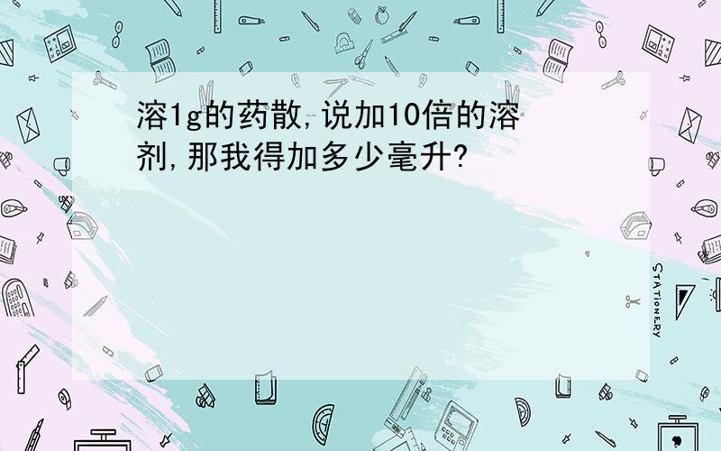 溶1g的药散,说加10倍的溶剂,那我得加多少毫升?