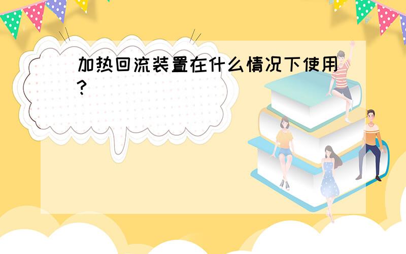 加热回流装置在什么情况下使用?