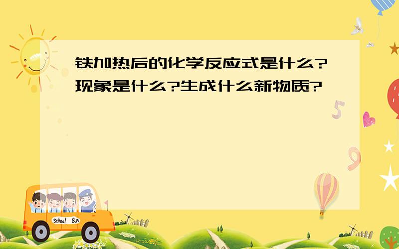 铁加热后的化学反应式是什么?现象是什么?生成什么新物质?