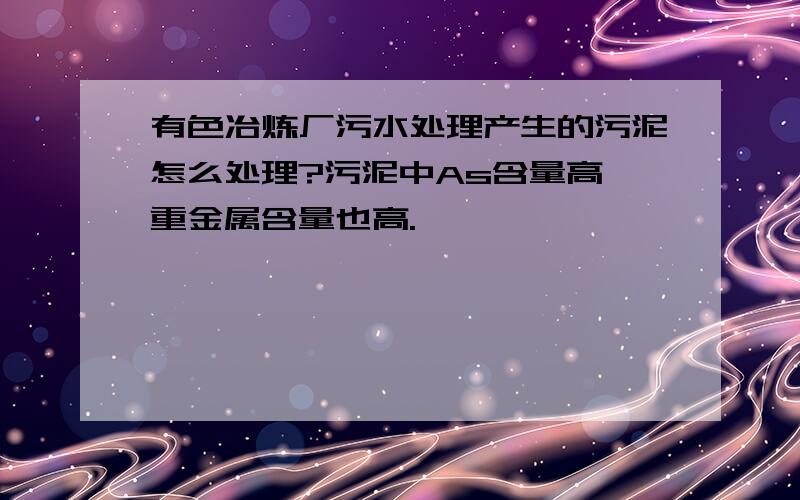 有色冶炼厂污水处理产生的污泥怎么处理?污泥中As含量高,重金属含量也高.