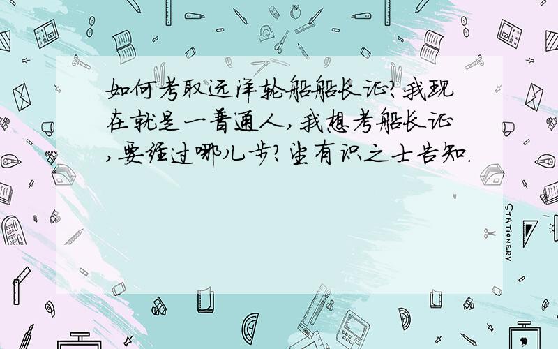 如何考取远洋轮船船长证?我现在就是一普通人,我想考船长证,要经过哪儿步?望有识之士告知.