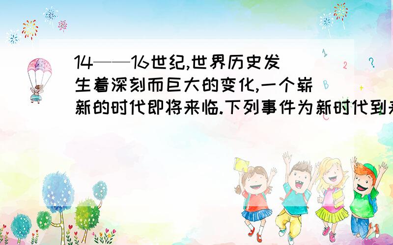 14——16世纪,世界历史发生着深刻而巨大的变化,一个崭新的时代即将来临.下列事件为新时代到来创造思想条的是1文艺复兴 2英国资产阶级革命 3新航路的开辟 4启蒙运动A 1和2 B 2和3 C 1和3 D 1