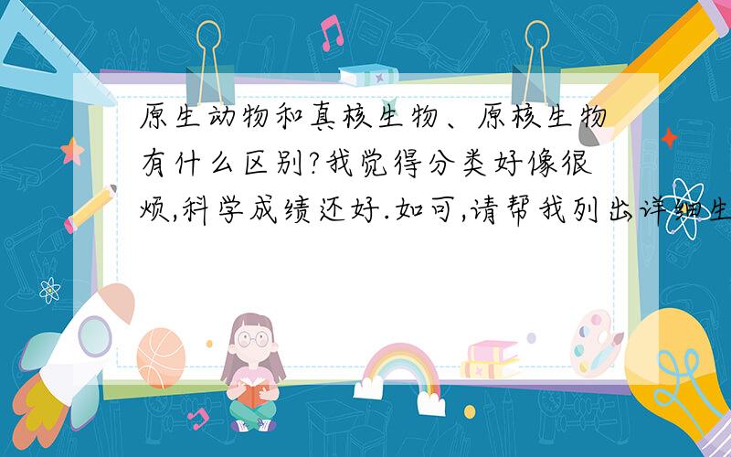 原生动物和真核生物、原核生物有什么区别?我觉得分类好像很烦,科学成绩还好.如可,请帮我列出详细生物的分类.