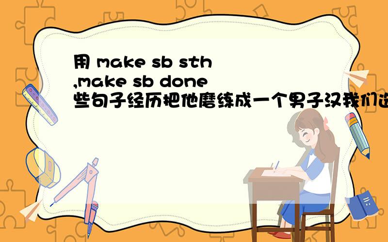 用 make sb sth ,make sb done 些句子经历把他磨练成一个男子汉我们选他当 小组长我讲英语不能使人听懂他无法使别人 听到他说话