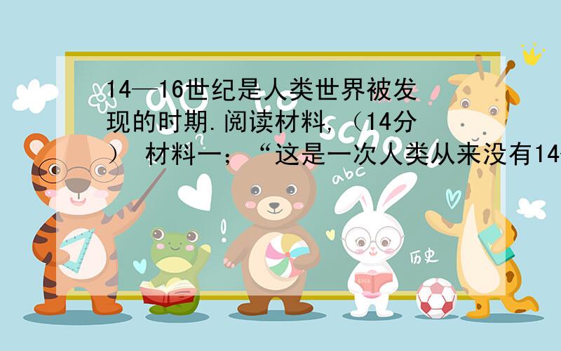 14—16世纪是人类世界被发现的时期.阅读材料,（14分） 材料一；“这是一次人类从来没有14—16世纪是人类世界被发现的时期.阅读材料,（14分）材料一；“这是一次人类从来没有经历过的最