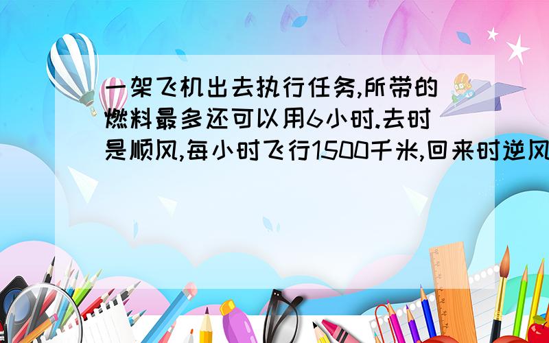 一架飞机出去执行任务,所带的燃料最多还可以用6小时.去时是顺风,每小时飞行1500千米,回来时逆风,每小【接上面】飞行1200千米.这架飞机最多飞出多少千米就需往回飞?方程中只能有X