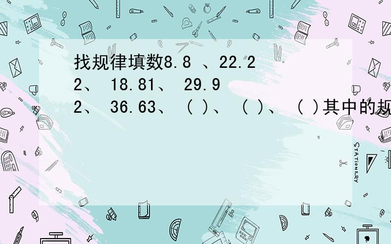 找规律填数8.8 、22.22、 18.81、 29.92、 36.63、 ( )、 ( )、 ( )其中的规律是什么?