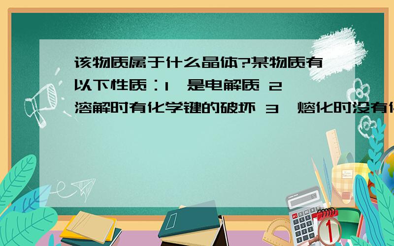 该物质属于什么晶体?某物质有以下性质：1、是电解质 2、溶解时有化学键的破坏 3、熔化时没有化学键的破坏,则该物质固态时属于什么晶体?