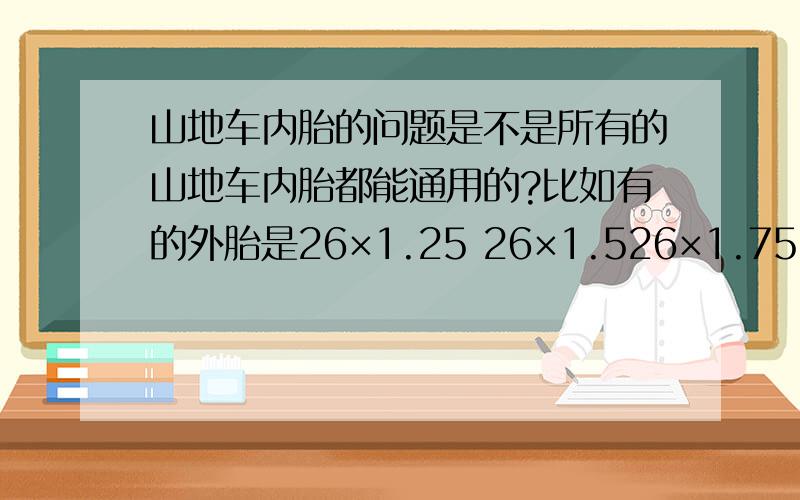 山地车内胎的问题是不是所有的山地车内胎都能通用的?比如有的外胎是26×1.25 26×1.526×1.75 26×1.75 26×1.95 26×2.15等等,那选内胎时怎么选呢?我现在的是26×1.95 以后可能会换光头外胎或比较窄的