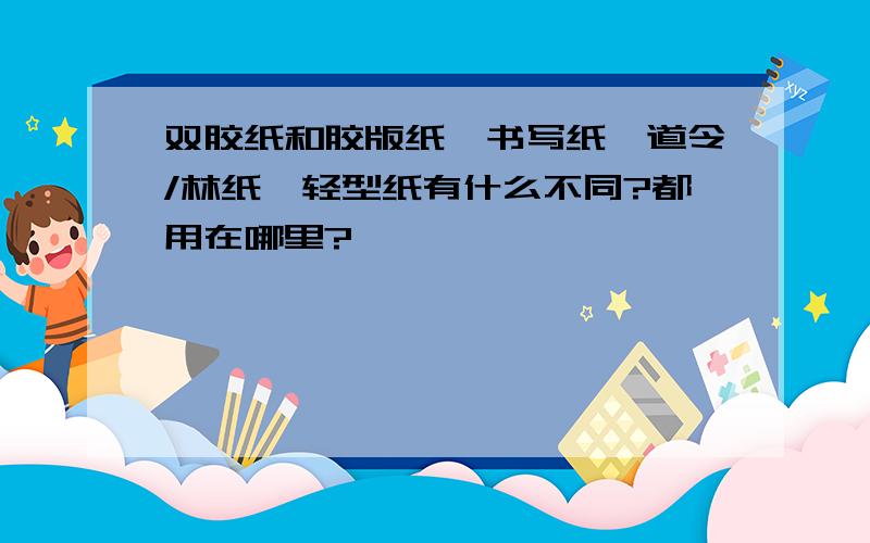 双胶纸和胶版纸、书写纸、道令/林纸、轻型纸有什么不同?都用在哪里?