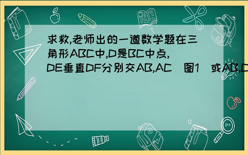 求救,老师出的一道数学题在三角形ABC中,D是BC中点,DE垂直DF分别交AB,AC（图1）或AB,CA的延长线（图2）于E,F连接E,F （1）图1中,求证BE+CF大于EF （2） 图2中1题结论是否成立,若成立,给予证明,若不