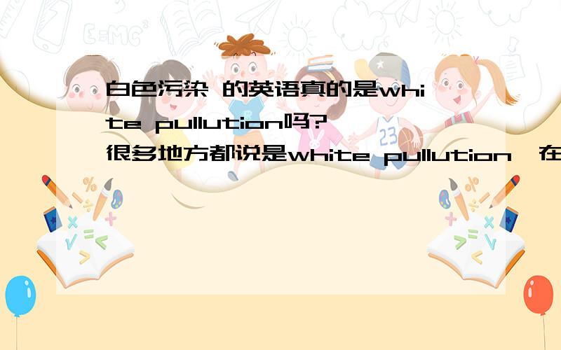 白色污染 的英语真的是white pullution吗?很多地方都说是white pullution,在外国也是这么说吗?如果你确定你的答案是对的,再回答,谢拉