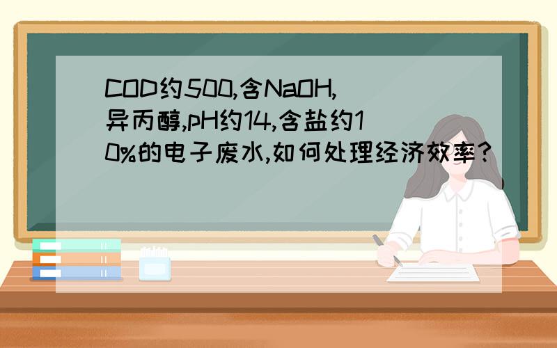 COD约500,含NaOH,异丙醇,pH约14,含盐约10%的电子废水,如何处理经济效率?