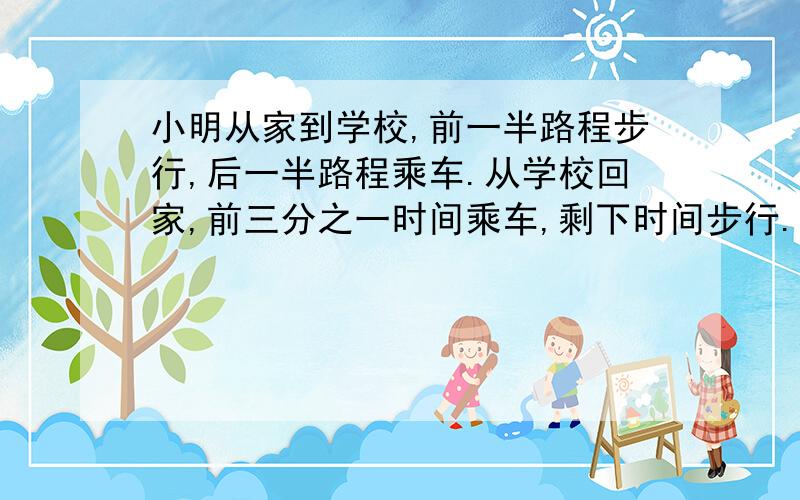 小明从家到学校,前一半路程步行,后一半路程乘车.从学校回家,前三分之一时间乘车,剩下时间步行.去学校比回家多2小时,小明步行每小时5千米,乘车每小时15千米,小明家到学校有多少千米?