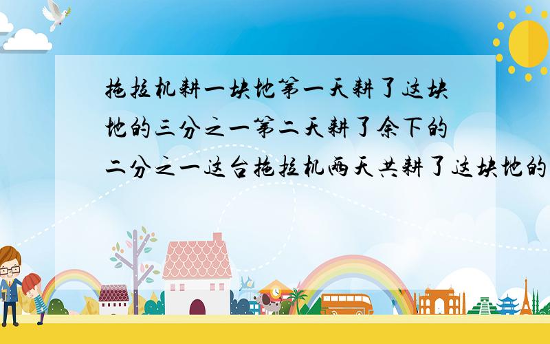 拖拉机耕一块地第一天耕了这块地的三分之一第二天耕了余下的二分之一这台拖拉机两天共耕了这块地的几分之不要方程