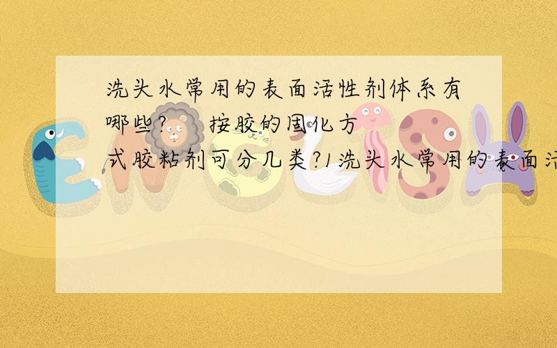 洗头水常用的表面活性剂体系有哪些?     按胶的固化方式胶粘剂可分几类?1洗头水常用的表面活性剂体系有哪些?2按胶的固化方式胶粘剂可分几类?