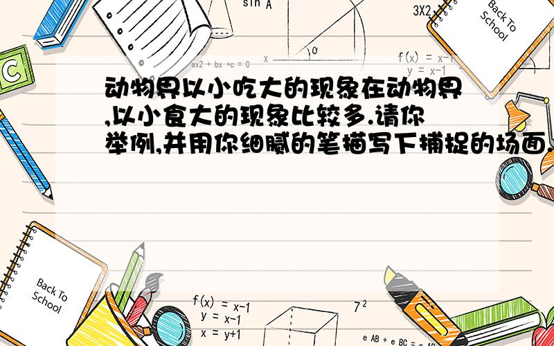 动物界以小吃大的现象在动物界,以小食大的现象比较多.请你举例,并用你细腻的笔描写下捕捉的场面..在动物界,以小食大的现象比较多.请你举例,并用你细腻的笔描写下捕捉的场面