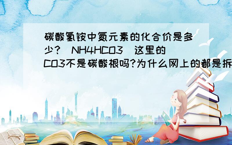 碳酸氢铵中氮元素的化合价是多少?（NH4HCO3）这里的CO3不是碳酸根吗?为什么网上的都是拆开算的?