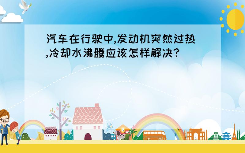 汽车在行驶中,发动机突然过热,冷却水沸腾应该怎样解决?