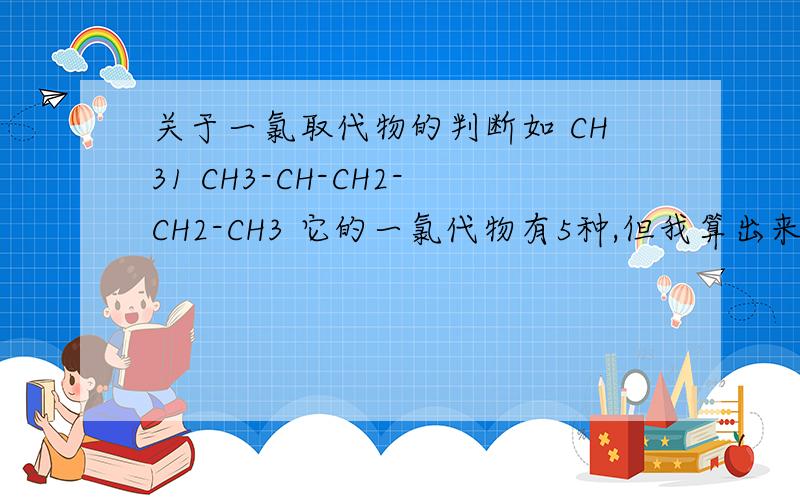 关于一氯取代物的判断如 CH31 CH3-CH-CH2-CH2-CH3 它的一氯代物有5种,但我算出来只有3种?1.左边的两个甲基与最右边的甲基上面的H为1中等氢2.最中间的CH2中为1种等氢3.剩下的CH中的H与剩下的CH2中