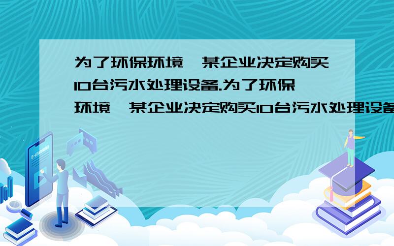 为了环保环境,某企业决定购买10台污水处理设备.为了环保环境,某企业决定购买10台污水处理设备,现有A B两种型号的设备,其中每台的价格,月处理污水量纪念消耗费如下表：价格（万元/台） A