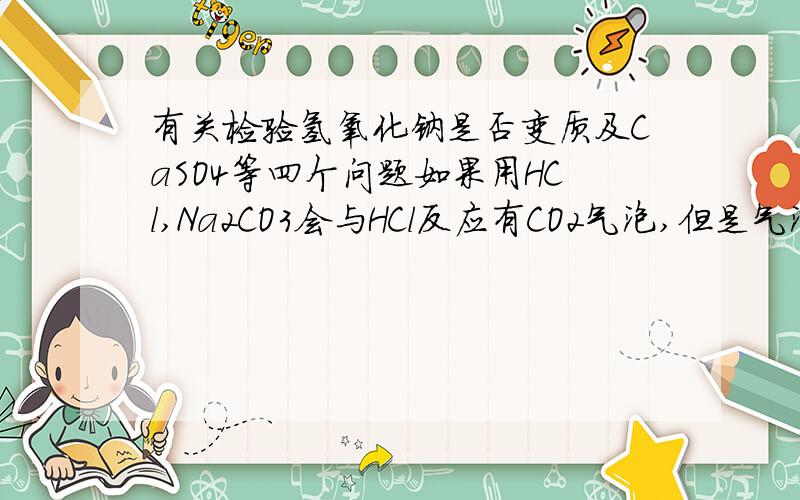 有关检验氢氧化钠是否变质及CaSO4等四个问题如果用HCl,Na2CO3会与HCl反应有CO2气泡,但是气泡不是会被NaOH吸收掉么?CaSO4：我经常看到用Ca(OH)2与H2SO4反应中和酸性的例子,但是不是会生成CaSO4微溶,