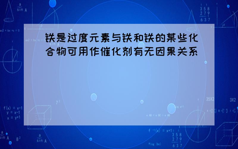 铁是过度元素与铁和铁的某些化合物可用作催化剂有无因果关系