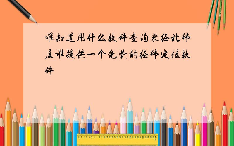 谁知道用什么软件查询东经北纬度谁提供一个免费的经纬定位软件