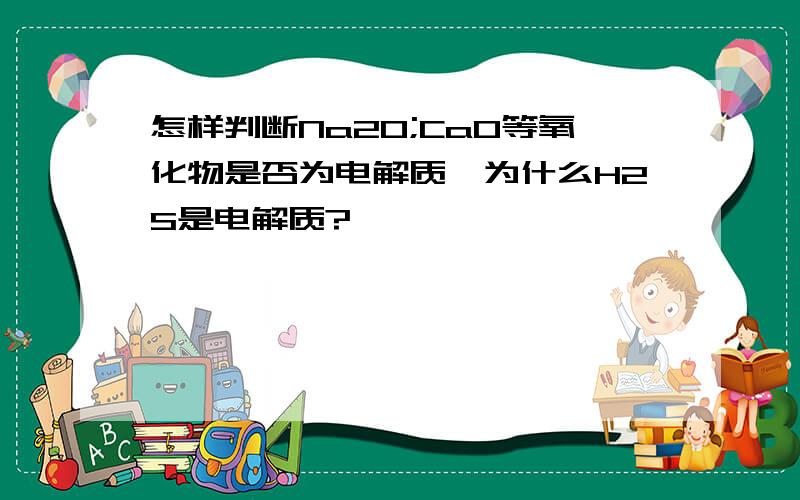 怎样判断Na2O;CaO等氧化物是否为电解质,为什么H2S是电解质?