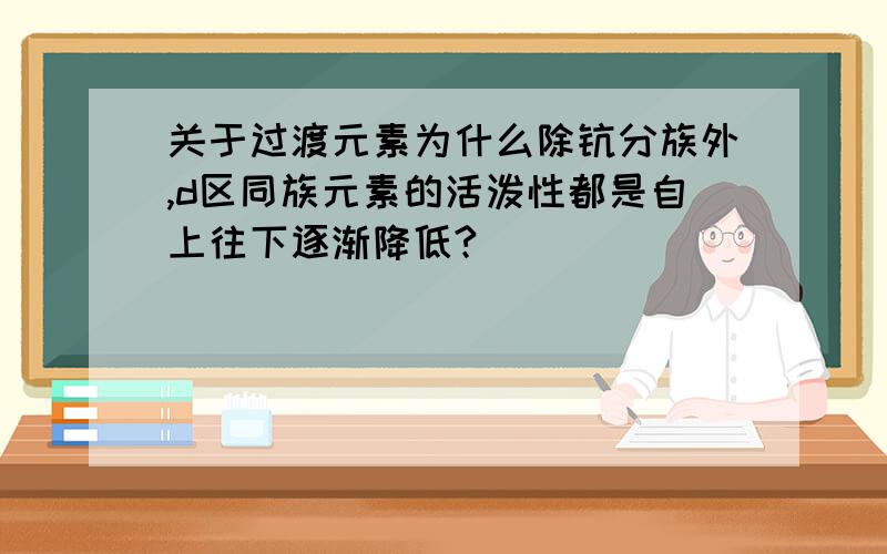 关于过渡元素为什么除钪分族外,d区同族元素的活泼性都是自上往下逐渐降低?