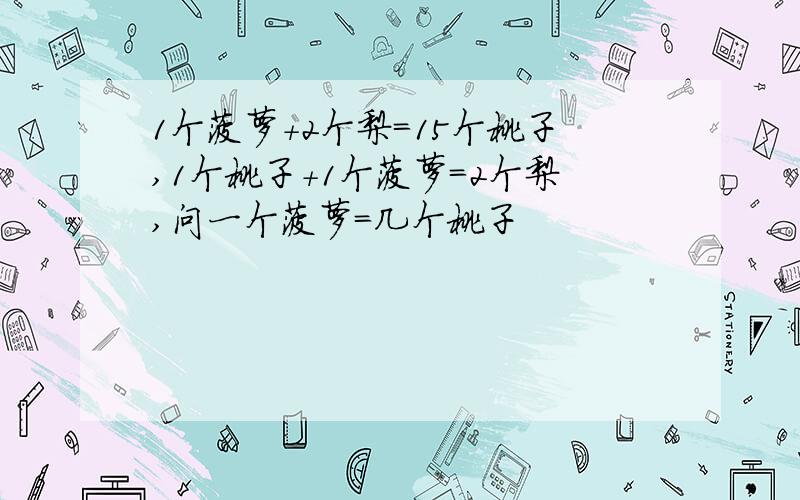 1个菠萝+2个梨＝15个桃子,1个桃子+1个菠萝＝2个梨,问一个菠萝＝几个桃子