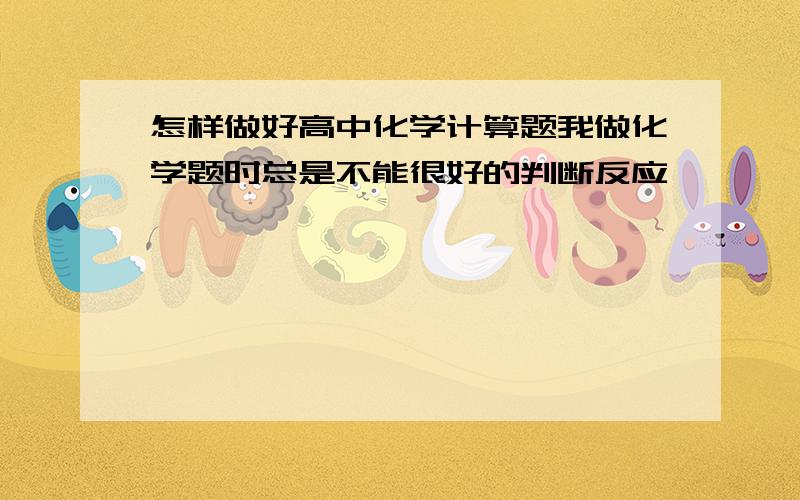 怎样做好高中化学计算题我做化学题时总是不能很好的判断反应,