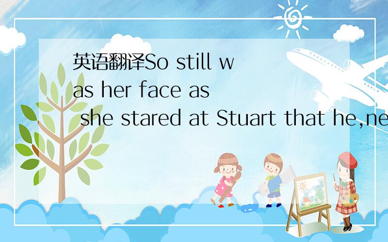 英语翻译So still was her face as she stared at Stuart that he,never analytic,took it for granted that she was merely surprised and very interested.