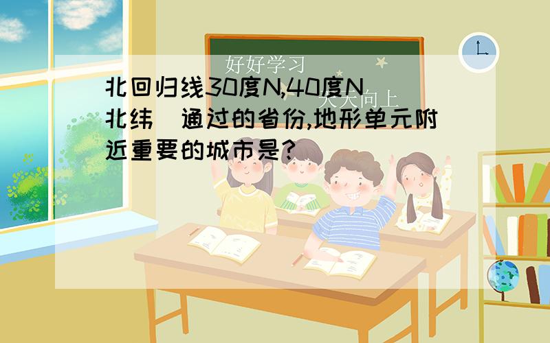 北回归线30度N,40度N(北纬)通过的省份,地形单元附近重要的城市是?