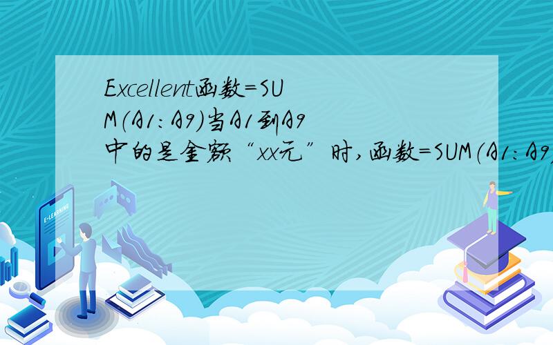 Excellent函数=SUM（A1：A9）当A1到A9中的是金额“xx元”时,函数=SUM（A1：A9）就之等于0,把“元”删除后才能算出和值  怎样可以在不删除“元”的情况下完成和值的计算?请会的朋友指教一下,多