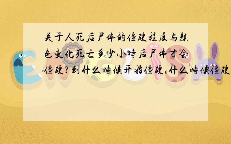 关于人死后尸体的僵硬程度与颜色变化死亡多少小时后尸体才会僵硬?到什么时候开始僵硬,什么时候僵硬程度最深?1小时后,两小时后,三小时后,四小时后与五小时后颜色的变化又是怎么?不好