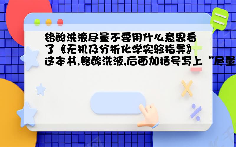 铬酸洗液尽量不要用什么意思看了《无机及分析化学实验指导》这本书,铬酸洗液,后面加括号写上“尽量不要使用”为什么呢?