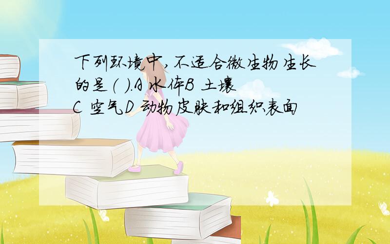 下列环境中,不适合微生物生长的是（ ）.A 水体B 土壤C 空气D 动物皮肤和组织表面