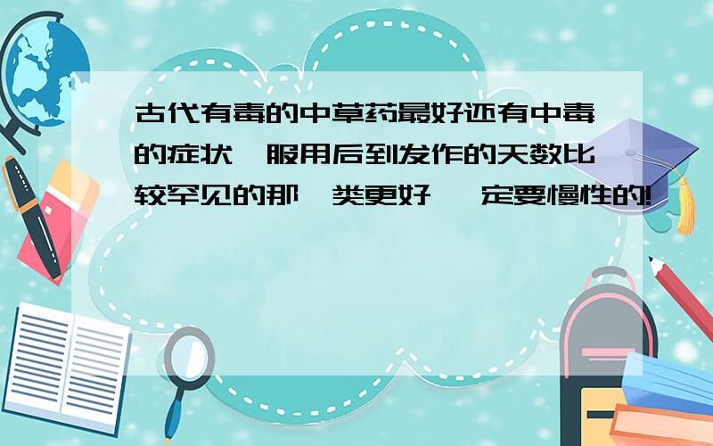 古代有毒的中草药最好还有中毒的症状、服用后到发作的天数比较罕见的那一类更好 一定要慢性的!