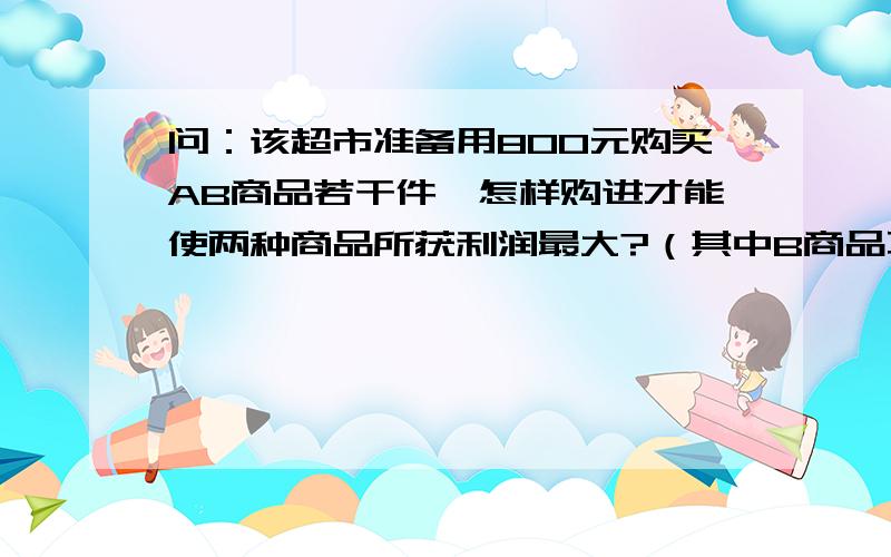 问：该超市准备用800元购买AB商品若干件,怎样购进才能使两种商品所获利润最大?（其中B商品不少于7件） 在国庆节期间,该商场A、B两种商品进行如下优惠促销活动：不超过的300元不优惠,超