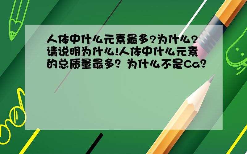 人体中什么元素最多?为什么?请说明为什么!人体中什么元素的总质量最多？为什么不是Ca？