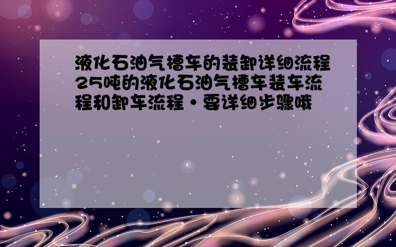 液化石油气槽车的装卸详细流程25吨的液化石油气槽车装车流程和卸车流程·要详细步骤哦