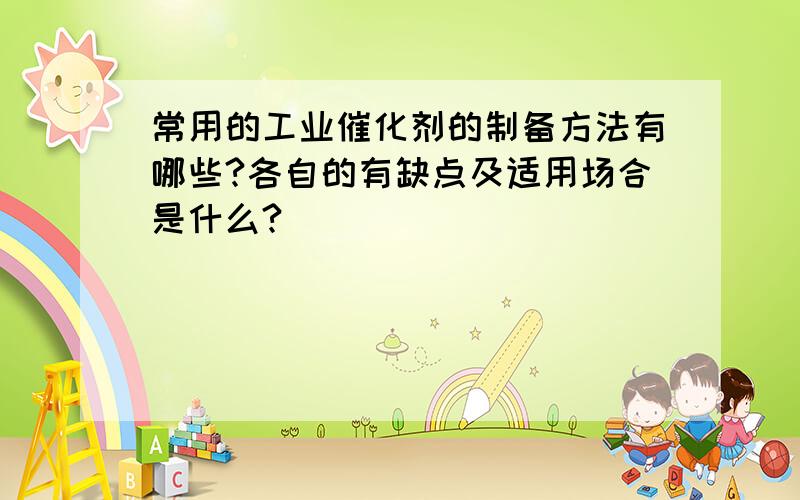 常用的工业催化剂的制备方法有哪些?各自的有缺点及适用场合是什么?