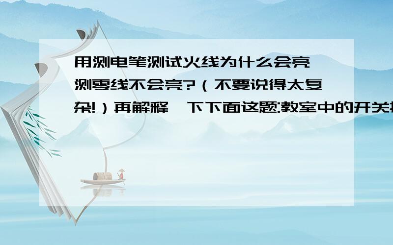 用测电笔测试火线为什么会亮,测零线不会亮?（不要说得太复杂!）再解释一下下面这题:教室中的开关接通后灯泡不亮,经检查灯泡灯丝完好,用测电笔测试火线和零线 结果测电笔中的氖管都发