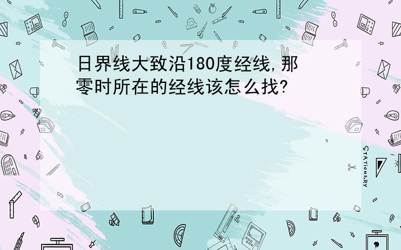 日界线大致沿180度经线,那零时所在的经线该怎么找?