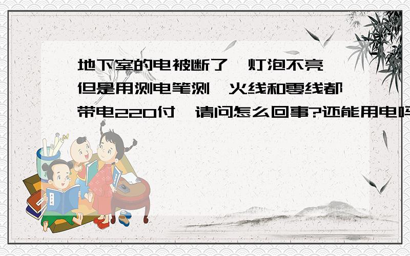 地下室的电被断了,灯泡不亮,但是用测电笔测,火线和零线都带电220付,请问怎么回事?还能用电吗》